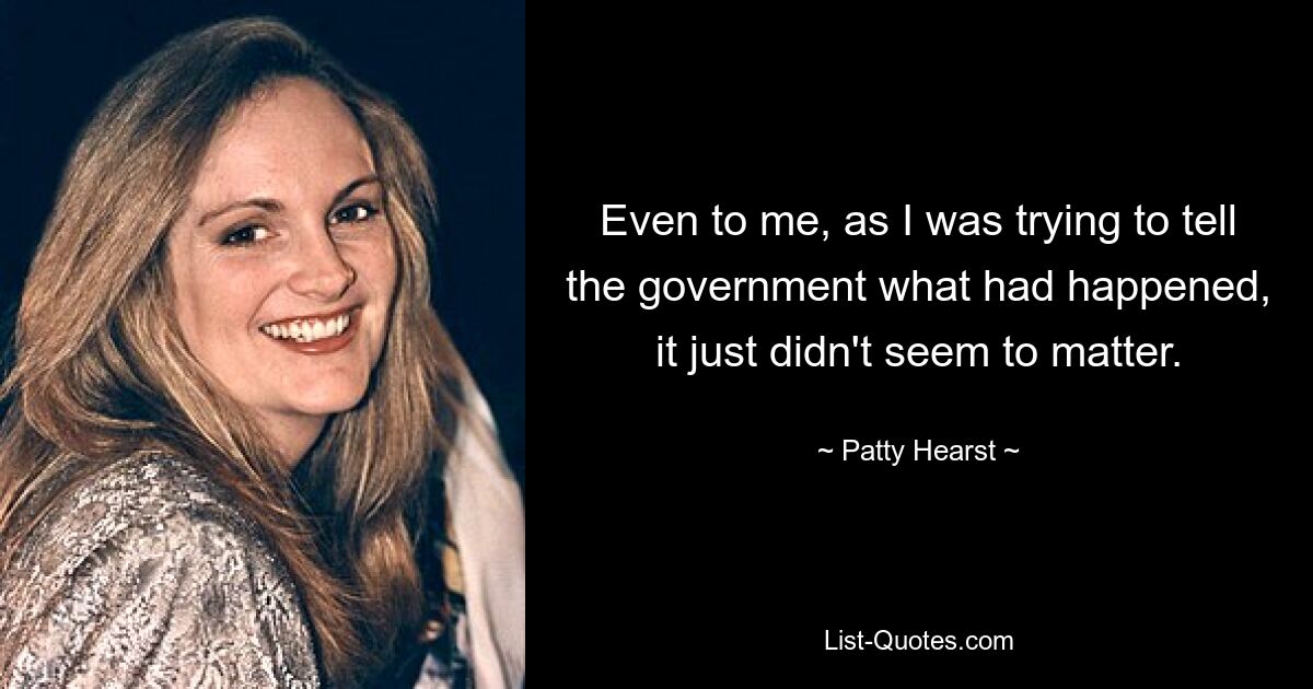 Even to me, as I was trying to tell the government what had happened, it just didn't seem to matter. — © Patty Hearst