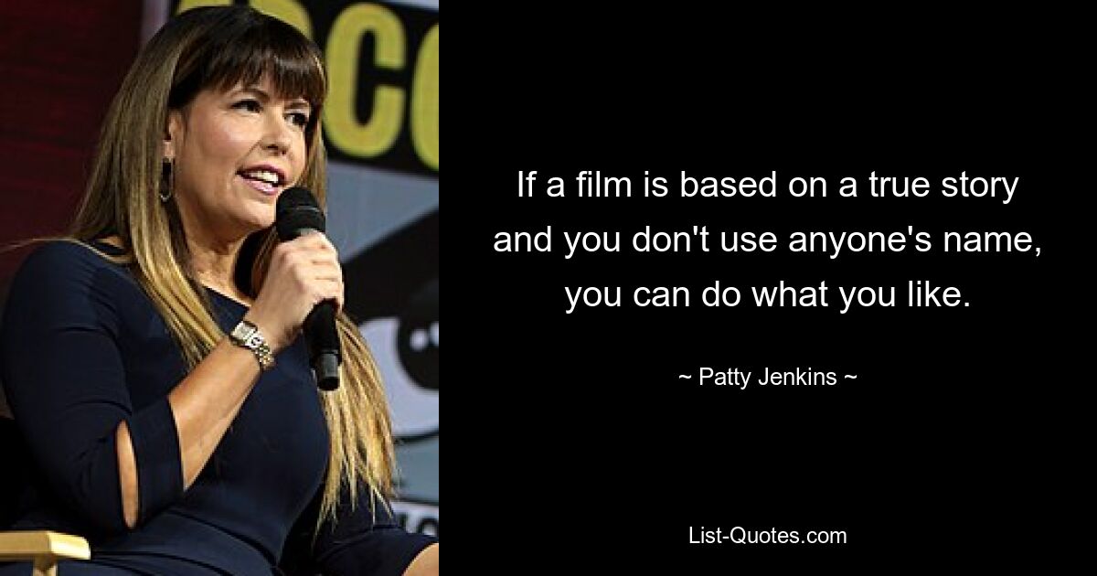 If a film is based on a true story and you don't use anyone's name, you can do what you like. — © Patty Jenkins