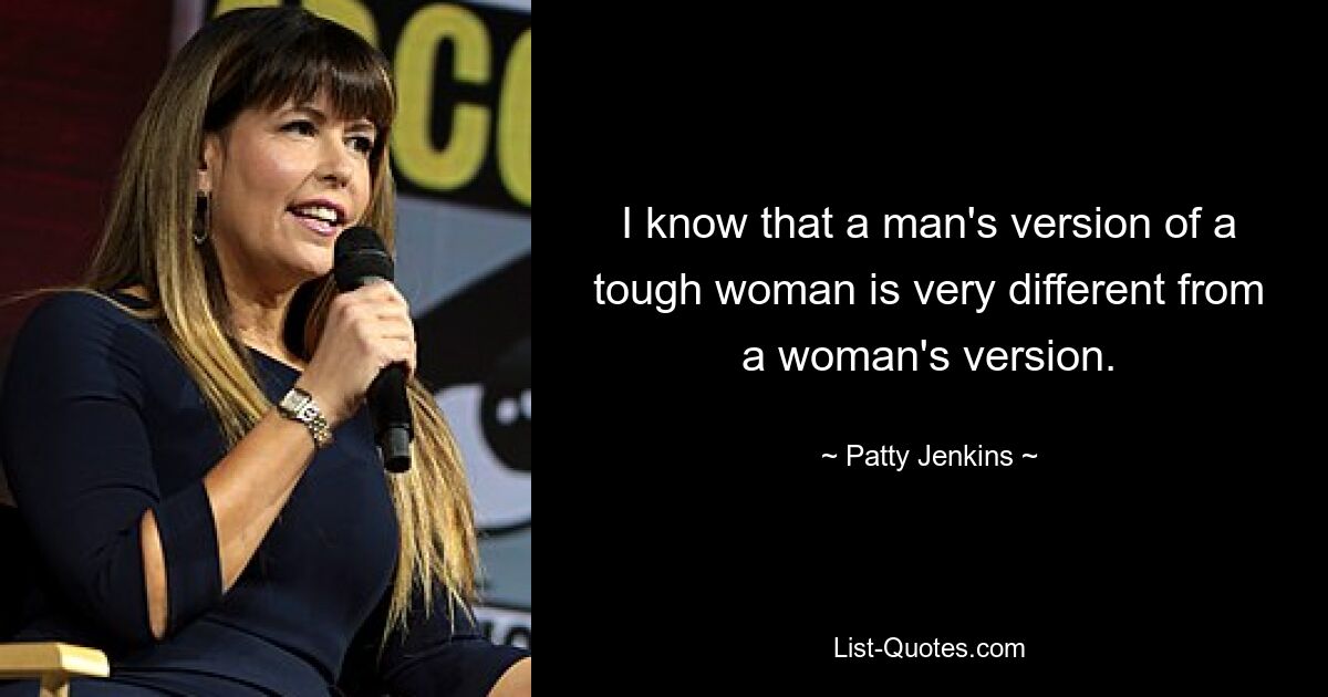 I know that a man's version of a tough woman is very different from a woman's version. — © Patty Jenkins