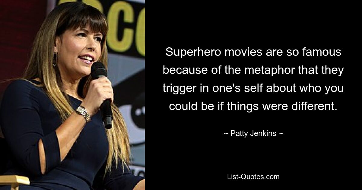 Superhero movies are so famous because of the metaphor that they trigger in one's self about who you could be if things were different. — © Patty Jenkins