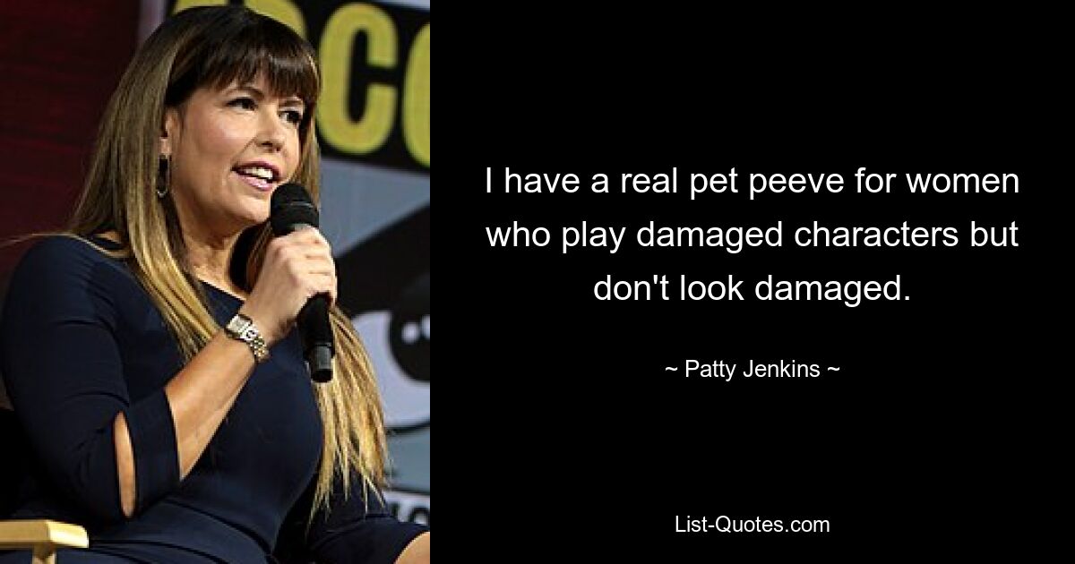 I have a real pet peeve for women who play damaged characters but don't look damaged. — © Patty Jenkins