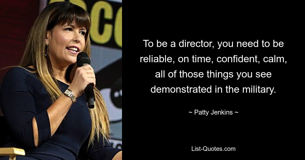 To be a director, you need to be reliable, on time, confident, calm, all of those things you see demonstrated in the military. — © Patty Jenkins