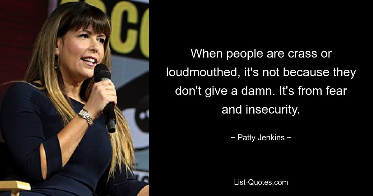 When people are crass or loudmouthed, it's not because they don't give a damn. It's from fear and insecurity. — © Patty Jenkins