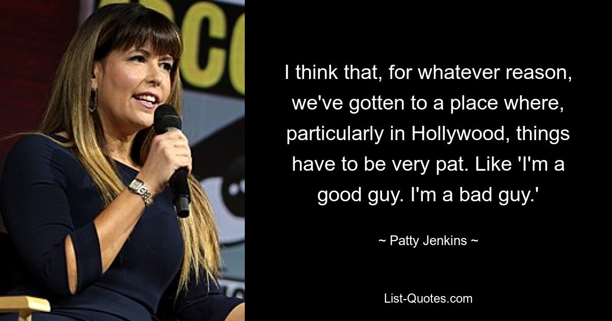 I think that, for whatever reason, we've gotten to a place where, particularly in Hollywood, things have to be very pat. Like 'I'm a good guy. I'm a bad guy.' — © Patty Jenkins