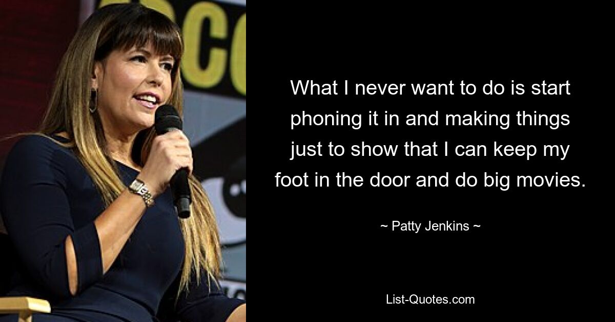 What I never want to do is start phoning it in and making things just to show that I can keep my foot in the door and do big movies. — © Patty Jenkins