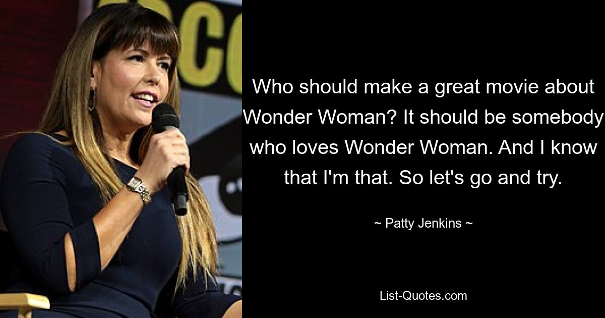 Who should make a great movie about Wonder Woman? It should be somebody who loves Wonder Woman. And I know that I'm that. So let's go and try. — © Patty Jenkins