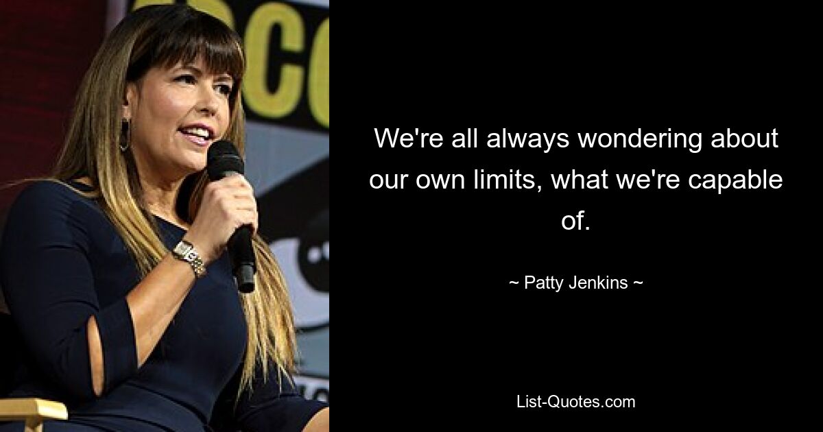 We're all always wondering about our own limits, what we're capable of. — © Patty Jenkins