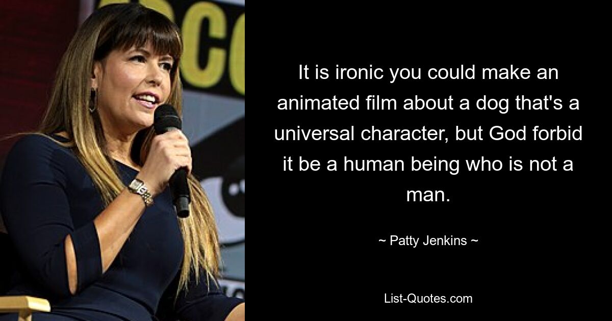 It is ironic you could make an animated film about a dog that's a universal character, but God forbid it be a human being who is not a man. — © Patty Jenkins