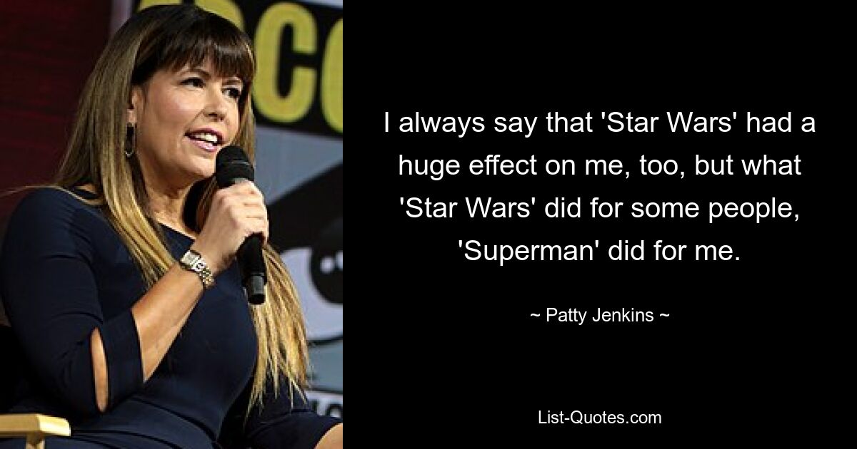 I always say that 'Star Wars' had a huge effect on me, too, but what 'Star Wars' did for some people, 'Superman' did for me. — © Patty Jenkins