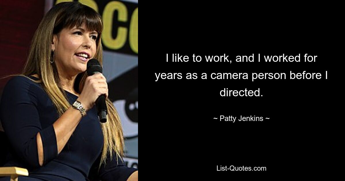 I like to work, and I worked for years as a camera person before I directed. — © Patty Jenkins