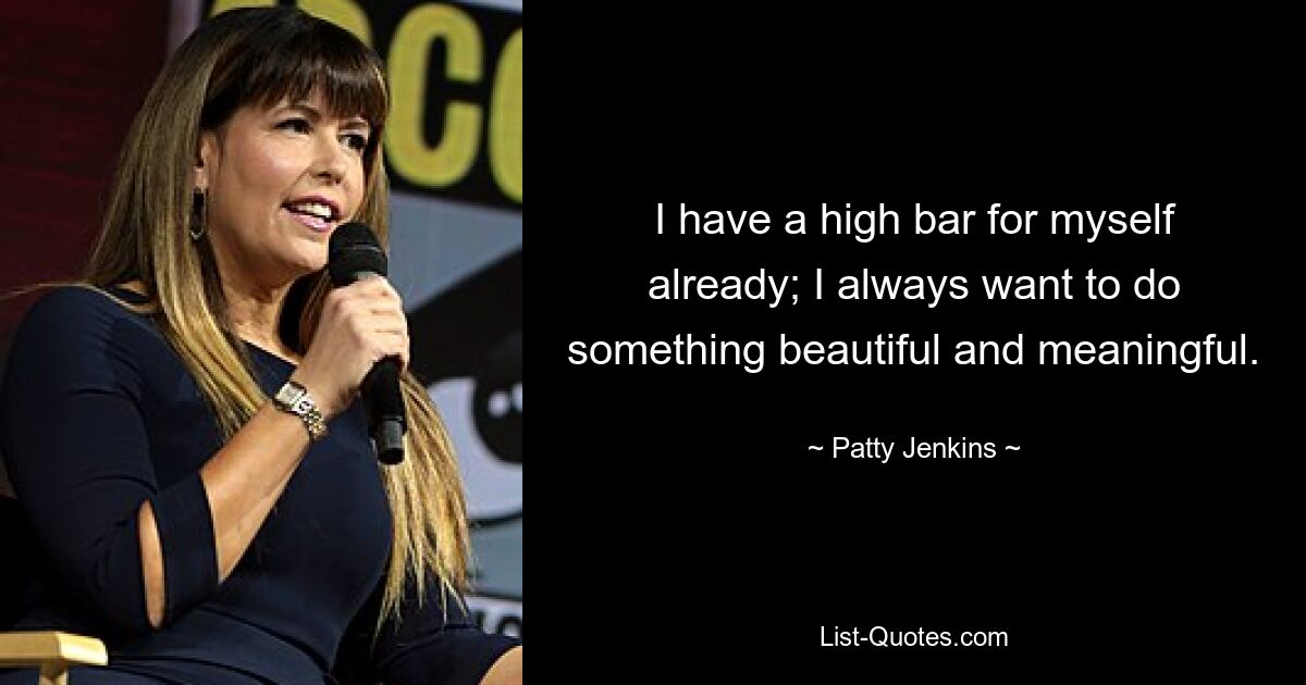 I have a high bar for myself already; I always want to do something beautiful and meaningful. — © Patty Jenkins