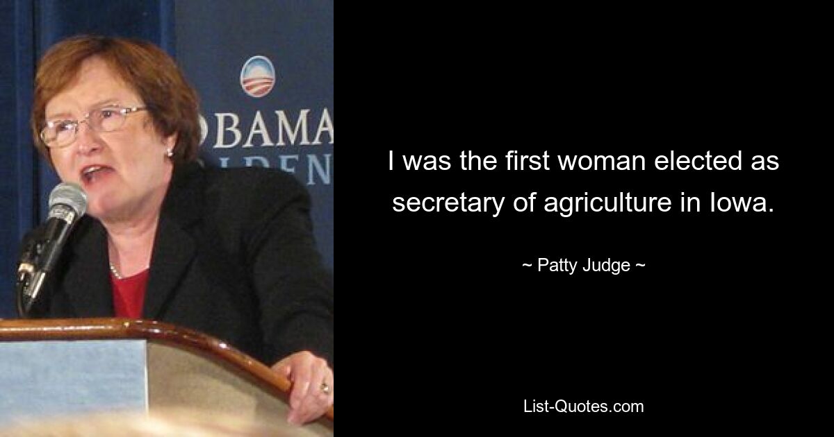 I was the first woman elected as secretary of agriculture in Iowa. — © Patty Judge