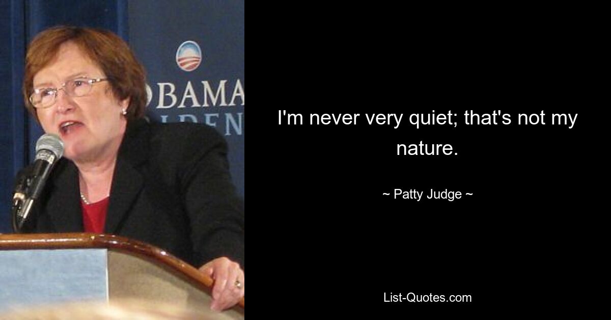 I'm never very quiet; that's not my nature. — © Patty Judge