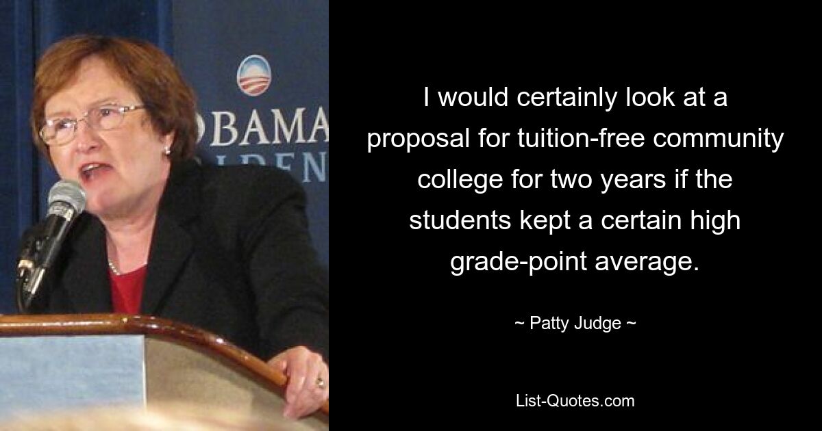 I would certainly look at a proposal for tuition-free community college for two years if the students kept a certain high grade-point average. — © Patty Judge