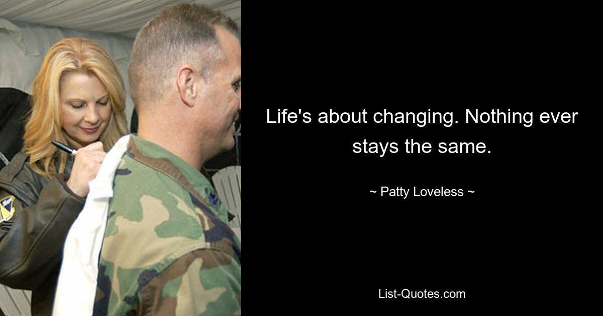 Life's about changing. Nothing ever stays the same. — © Patty Loveless