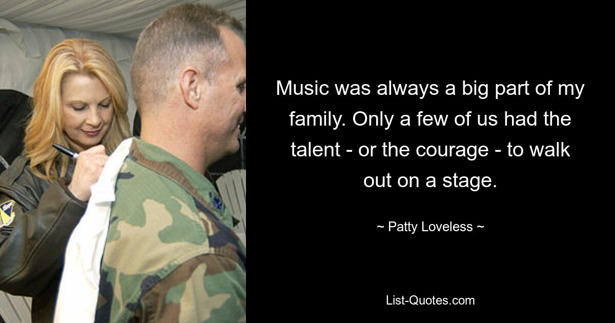 Music was always a big part of my family. Only a few of us had the talent - or the courage - to walk out on a stage. — © Patty Loveless