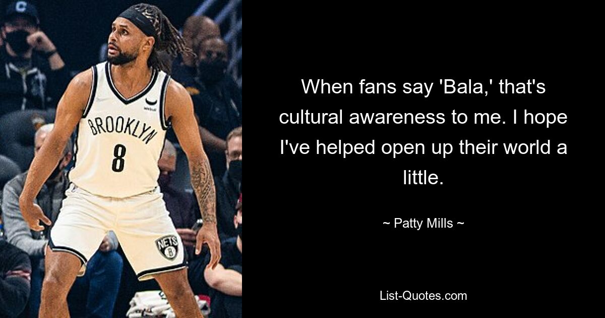 When fans say 'Bala,' that's cultural awareness to me. I hope I've helped open up their world a little. — © Patty Mills