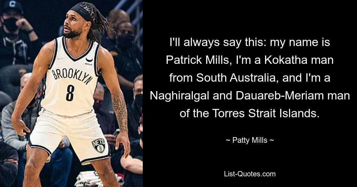 I'll always say this: my name is Patrick Mills, I'm a Kokatha man from South Australia, and I'm a Naghiralgal and Dauareb-Meriam man of the Torres Strait Islands. — © Patty Mills