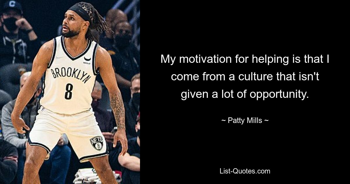 My motivation for helping is that I come from a culture that isn't given a lot of opportunity. — © Patty Mills