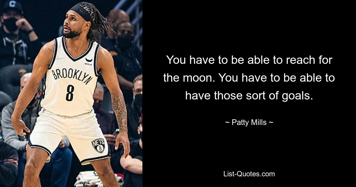 You have to be able to reach for the moon. You have to be able to have those sort of goals. — © Patty Mills