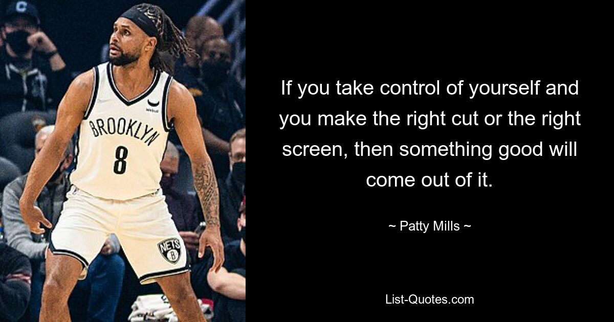 If you take control of yourself and you make the right cut or the right screen, then something good will come out of it. — © Patty Mills