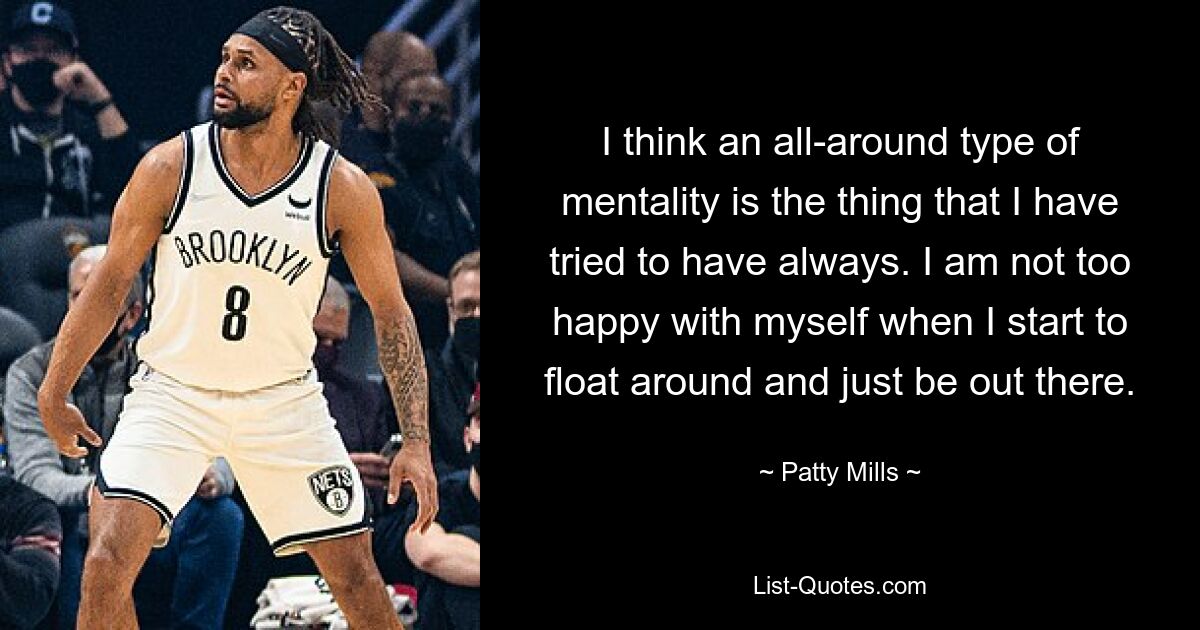 I think an all-around type of mentality is the thing that I have tried to have always. I am not too happy with myself when I start to float around and just be out there. — © Patty Mills