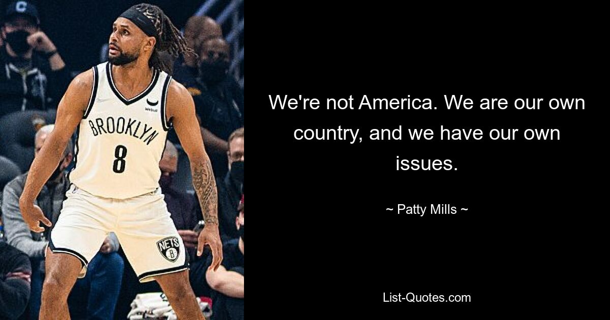 We're not America. We are our own country, and we have our own issues. — © Patty Mills