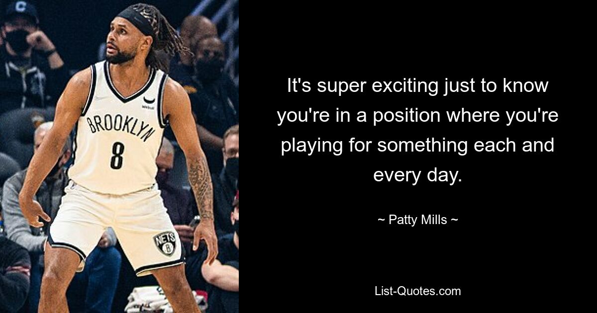 It's super exciting just to know you're in a position where you're playing for something each and every day. — © Patty Mills