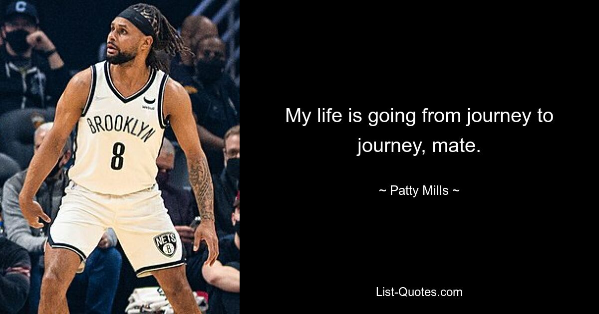 My life is going from journey to journey, mate. — © Patty Mills