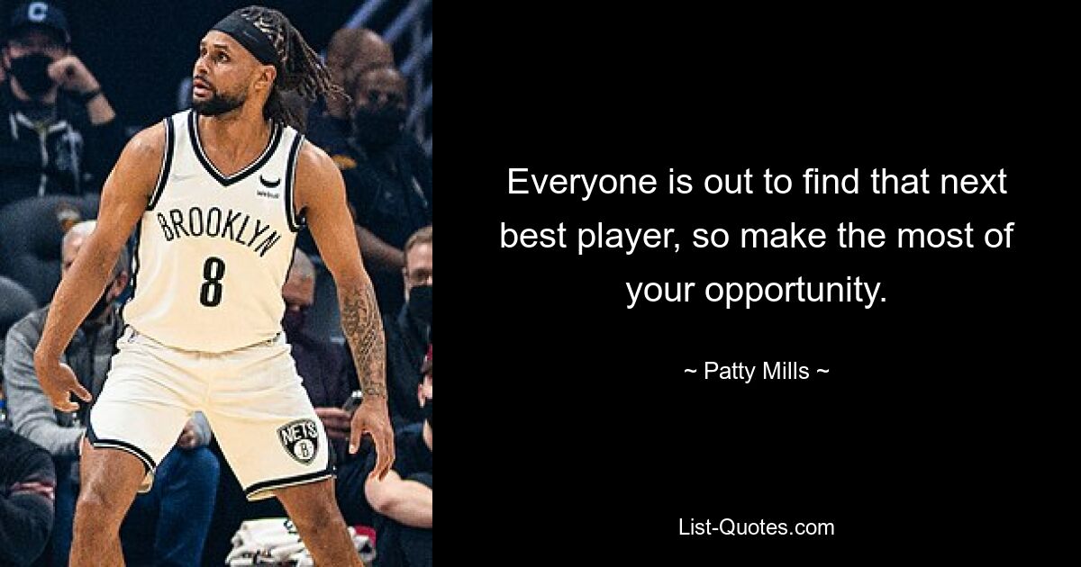 Everyone is out to find that next best player, so make the most of your opportunity. — © Patty Mills