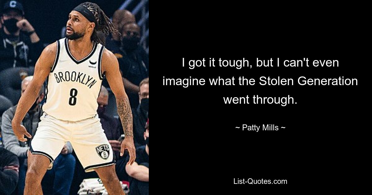 I got it tough, but I can't even imagine what the Stolen Generation went through. — © Patty Mills