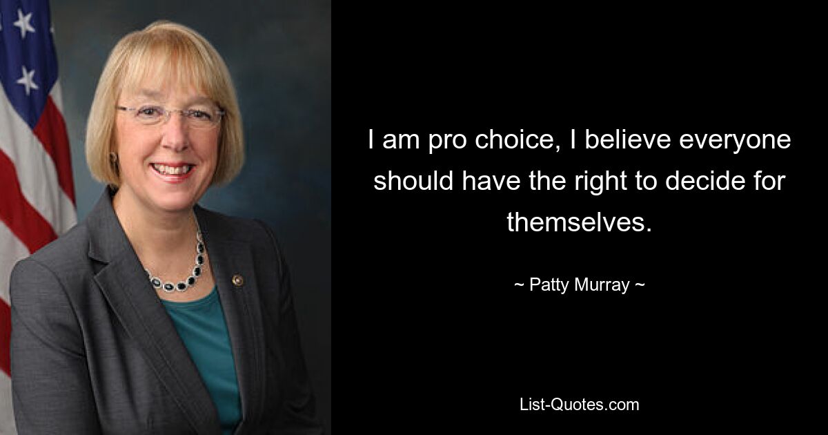 I am pro choice, I believe everyone should have the right to decide for themselves. — © Patty Murray