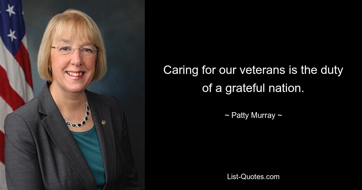 Caring for our veterans is the duty of a grateful nation. — © Patty Murray