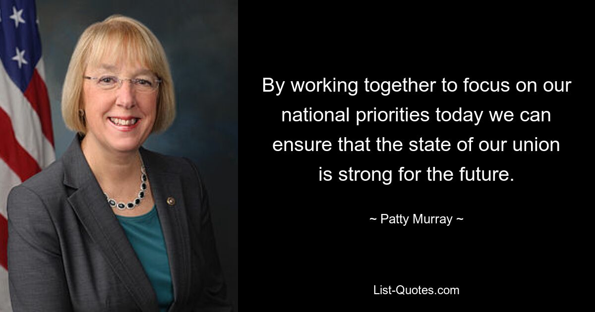 By working together to focus on our national priorities today we can ensure that the state of our union is strong for the future. — © Patty Murray