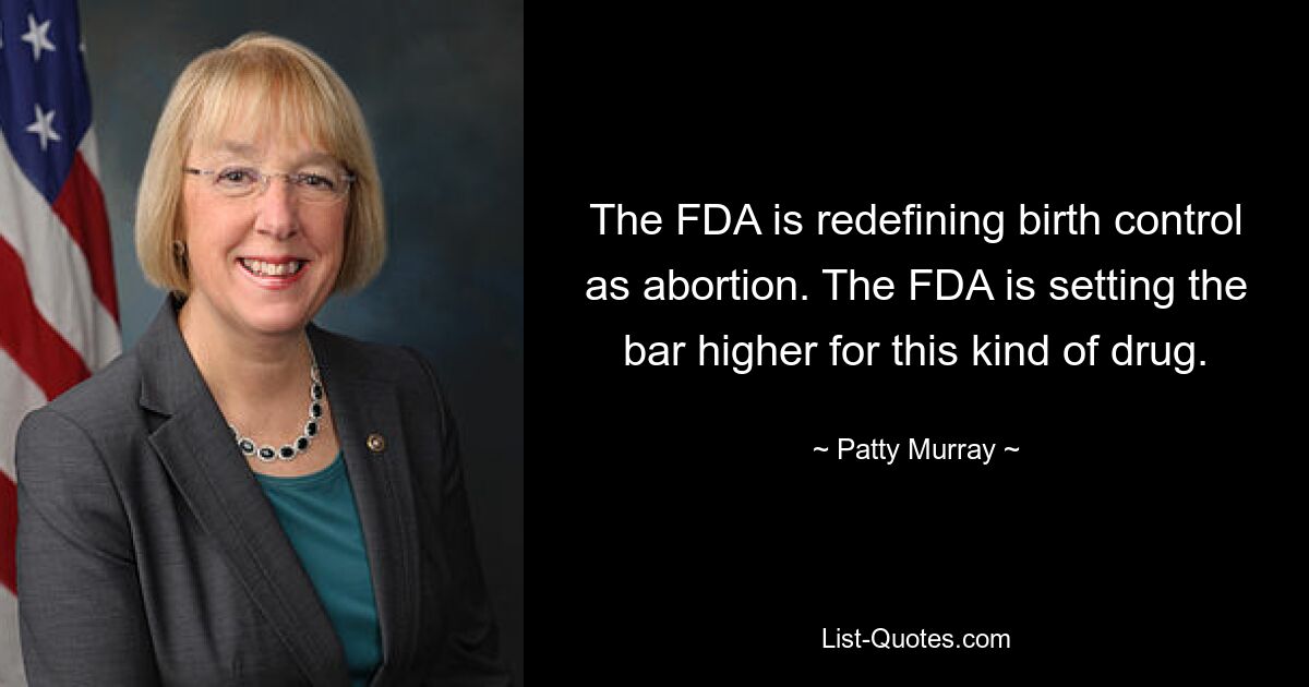 The FDA is redefining birth control as abortion. The FDA is setting the bar higher for this kind of drug. — © Patty Murray