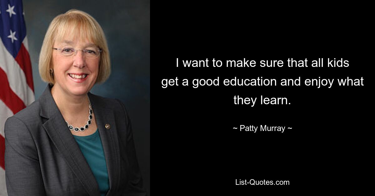 I want to make sure that all kids get a good education and enjoy what they learn. — © Patty Murray