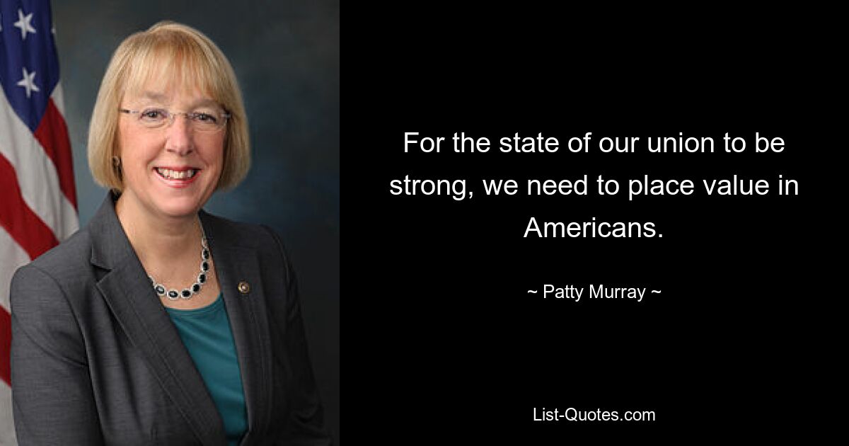 For the state of our union to be strong, we need to place value in Americans. — © Patty Murray