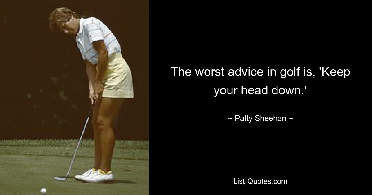 The worst advice in golf is, 'Keep your head down.' — © Patty Sheehan