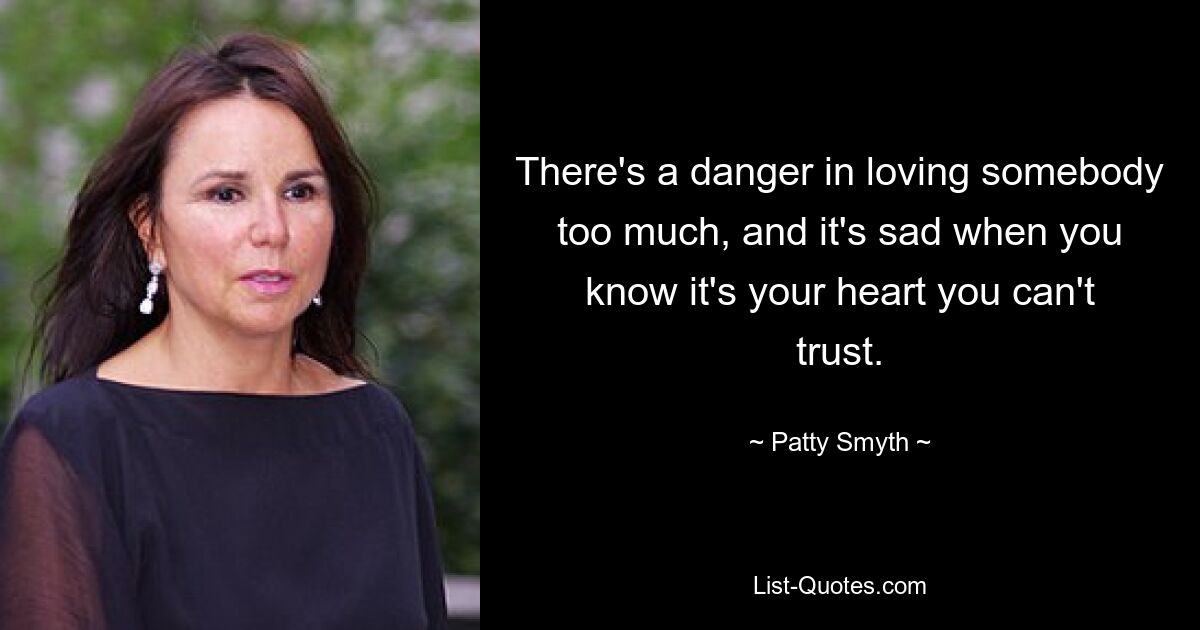 There's a danger in loving somebody too much, and it's sad when you know it's your heart you can't trust. — © Patty Smyth