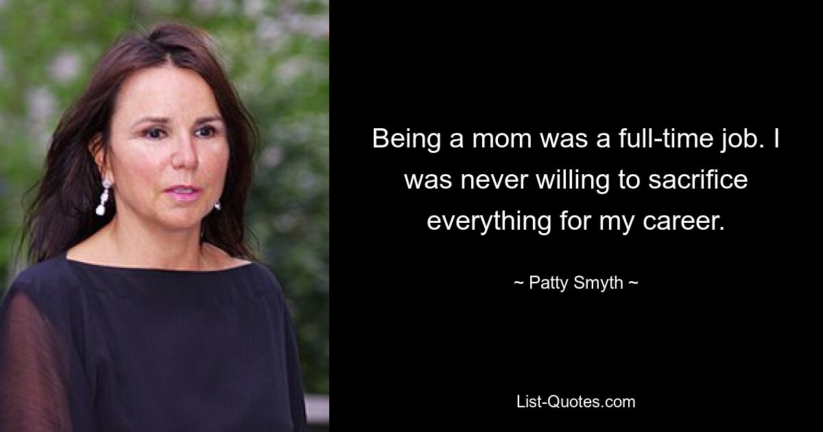 Being a mom was a full-time job. I was never willing to sacrifice everything for my career. — © Patty Smyth