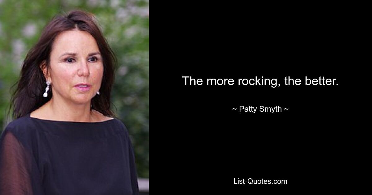 The more rocking, the better. — © Patty Smyth