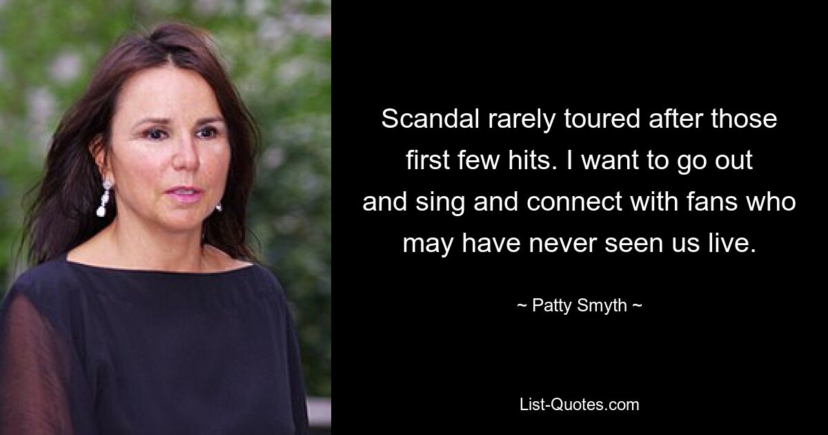 Scandal rarely toured after those first few hits. I want to go out and sing and connect with fans who may have never seen us live. — © Patty Smyth