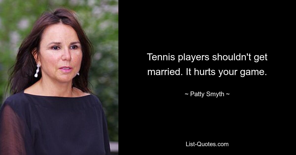 Tennis players shouldn't get married. It hurts your game. — © Patty Smyth