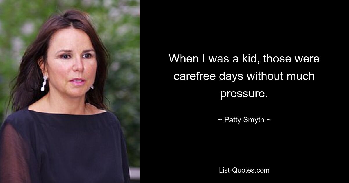 When I was a kid, those were carefree days without much pressure. — © Patty Smyth