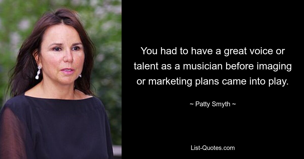 You had to have a great voice or talent as a musician before imaging or marketing plans came into play. — © Patty Smyth