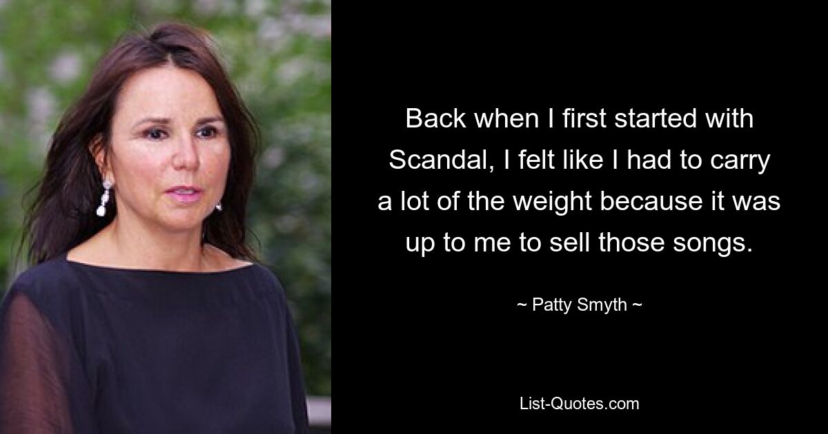 Back when I first started with Scandal, I felt like I had to carry a lot of the weight because it was up to me to sell those songs. — © Patty Smyth