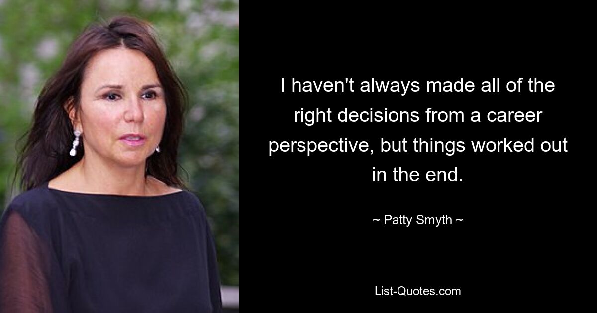 I haven't always made all of the right decisions from a career perspective, but things worked out in the end. — © Patty Smyth