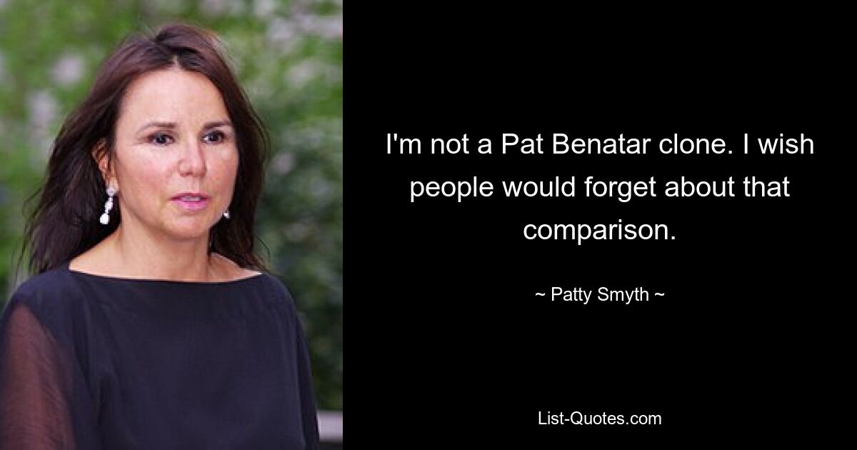 I'm not a Pat Benatar clone. I wish people would forget about that comparison. — © Patty Smyth