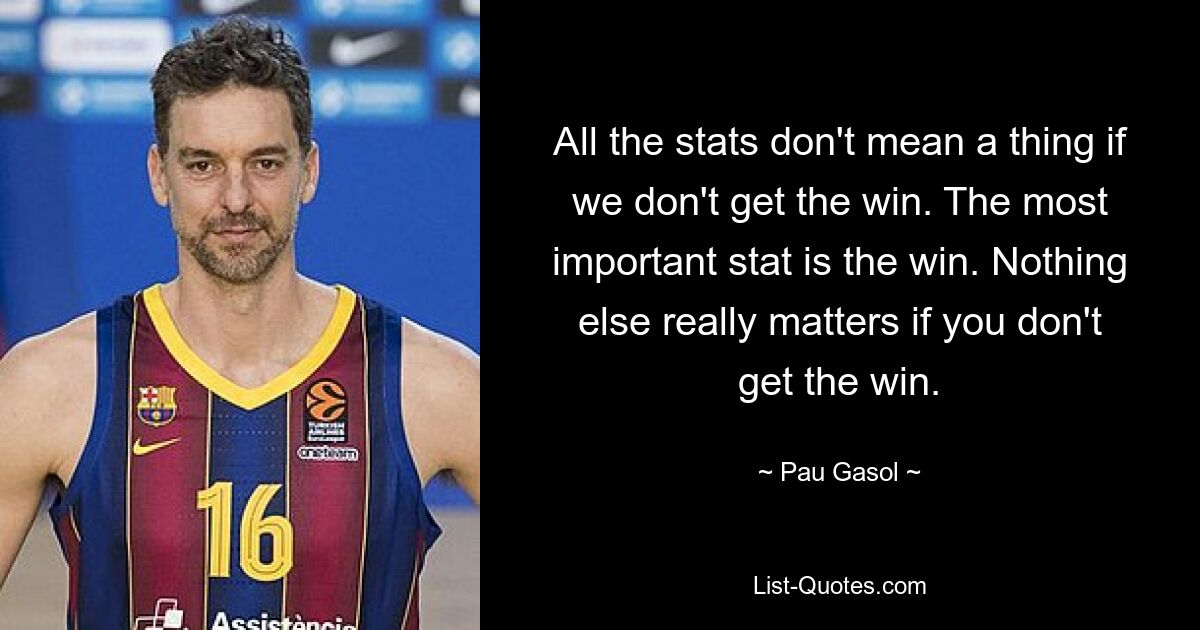 All the stats don't mean a thing if we don't get the win. The most important stat is the win. Nothing else really matters if you don't get the win. — © Pau Gasol