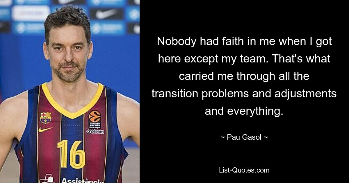 Nobody had faith in me when I got here except my team. That's what carried me through all the transition problems and adjustments and everything. — © Pau Gasol